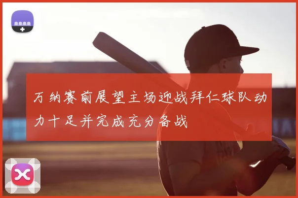 万纳赛前展望主场迎战拜仁球队动力十足并完成充分备战