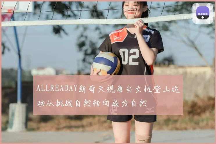 ALLREADAY新奇天视角当女性登山运动从挑战自然转向成为自然