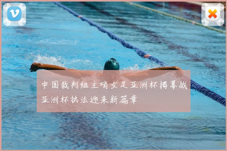 中国裁判组主哨女足亚洲杯揭幕战亚洲杯执法迎来新篇章