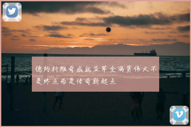 德约科维奇成就亚军全满贯伟大不是终点而是传奇新起点