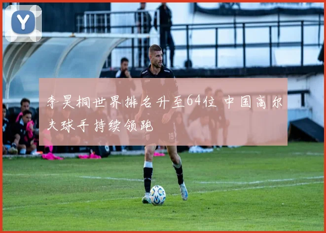 李昊桐世界排名升至64位 中国高尔夫球手持续领跑