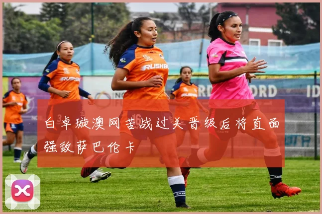 白卓璇澳网苦战过关晋级后将直面强敌萨巴伦卡