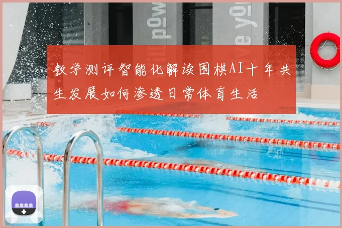 教学测评智能化解读围棋AI十年共生发展如何渗透日常体育生活