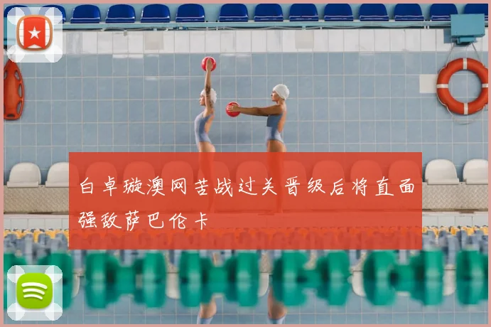 白卓璇澳网苦战过关晋级后将直面强敌萨巴伦卡