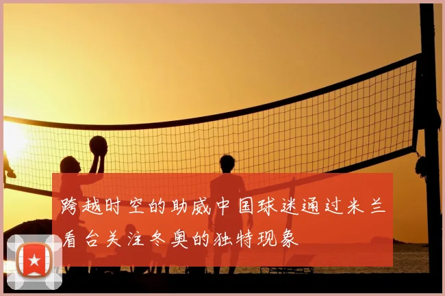 跨越时空的助威中国球迷通过米兰看台关注冬奥的独特现象