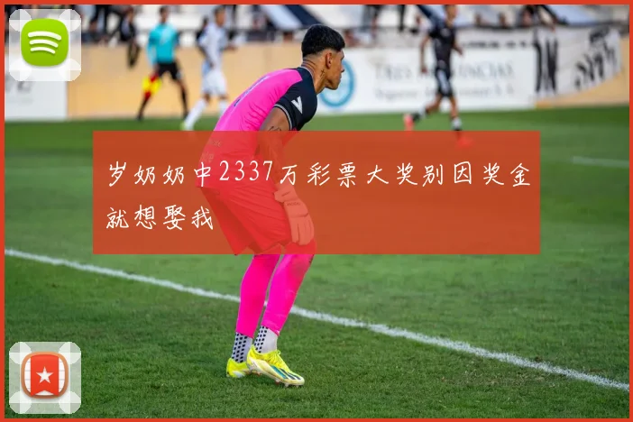 岁奶奶中2337万彩票大奖别因奖金就想娶我