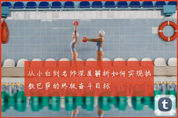 从小白到名帅深度解析如何实现执教巴萨的终极奋斗目标