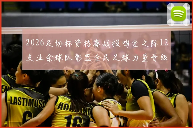 2026足协杯资格赛战报鸣金之际12支业余球队彰显全民足球力量晋级正赛