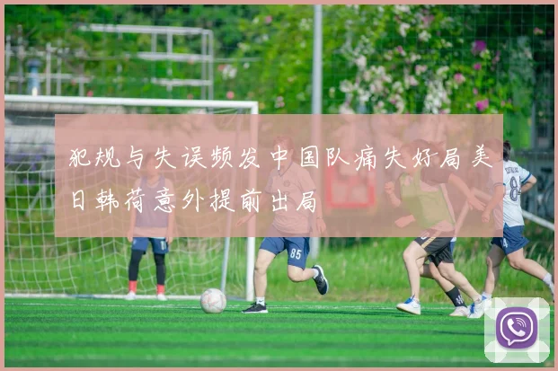 犯规与失误频发中国队痛失好局美日韩荷意外提前出局