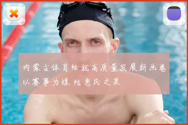 内蒙古体育绘就高质量发展新画卷以赛事为媒 结惠民之果