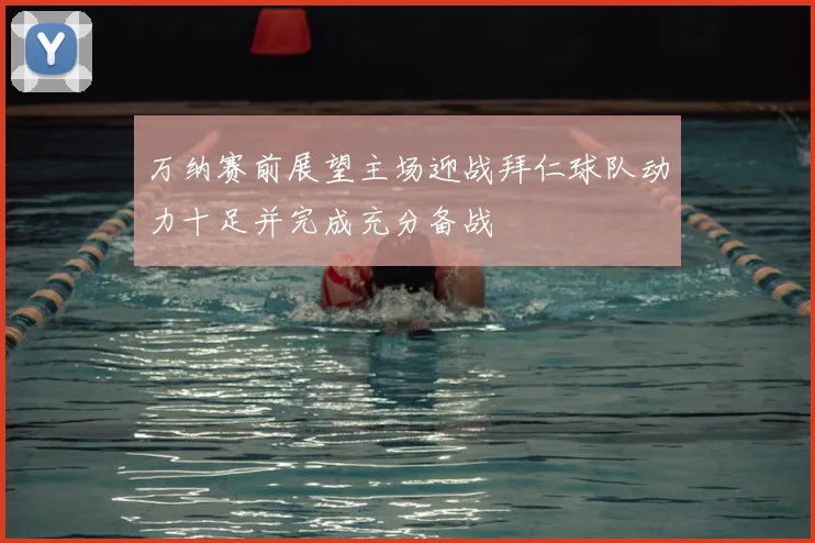 万纳赛前展望主场迎战拜仁球队动力十足并完成充分备战