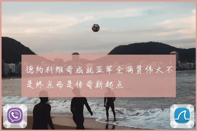 德约科维奇成就亚军全满贯伟大不是终点而是传奇新起点