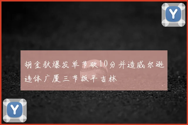 胡金秋爆发单节砍10分并造威尔逊违体广厦三节扳平吉林